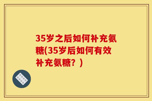 35岁之后如何补充氨糖(35岁后如何有效补充氨糖？)