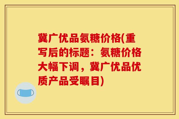 冀广优品氨糖价格(重写后的标题：氨糖价格大幅下调，冀广优品优质产品受瞩目)