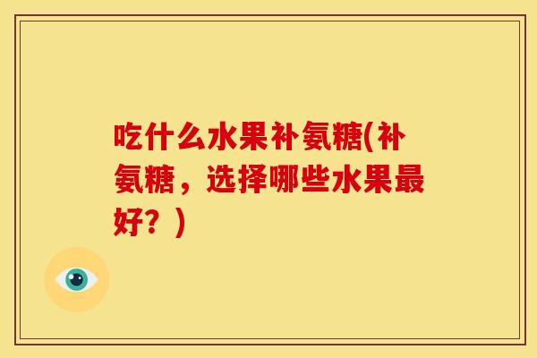 吃什么水果补氨糖(补氨糖，选择哪些水果最好？)