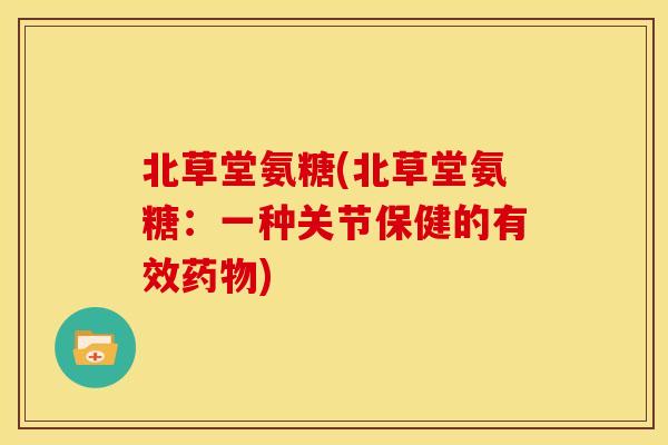 北草堂氨糖(北草堂氨糖：一种关节保健的有效药物)