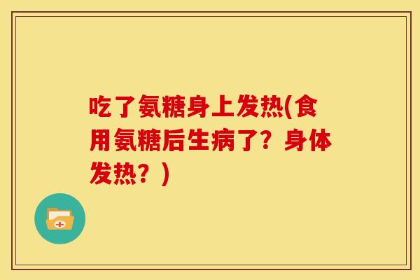 吃了氨糖身上发热(食用氨糖后生病了？身体发热？)