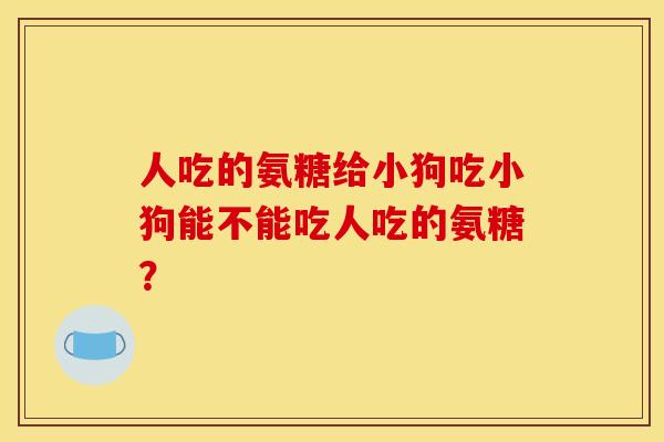 人吃的氨糖给小狗吃小狗能不能吃人吃的氨糖？