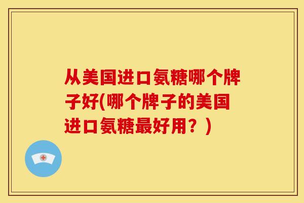 从美国进口氨糖哪个牌子好(哪个牌子的美国进口氨糖最好用？)