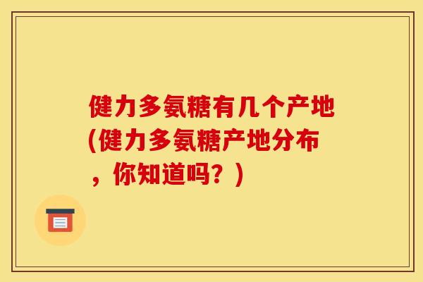 健力多氨糖有几个产地(健力多氨糖产地分布，你知道吗？)