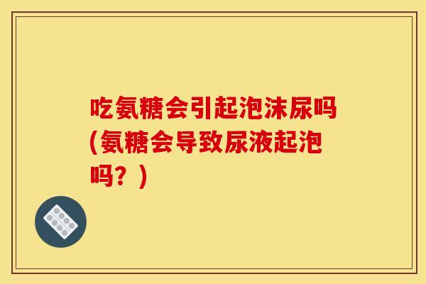 吃氨糖会引起泡沫尿吗(氨糖会导致尿液起泡吗？)