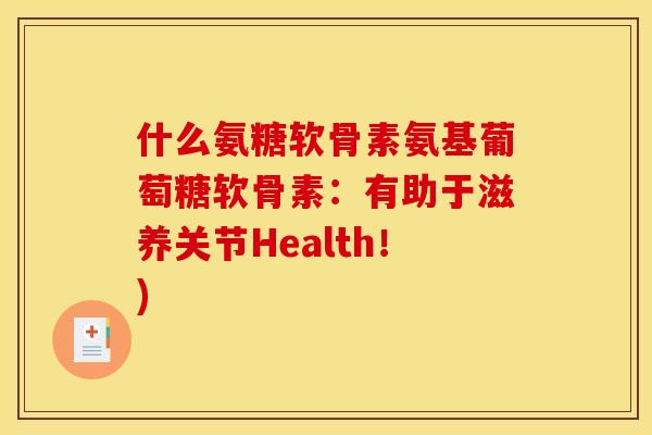 什么氨糖软骨素氨基葡萄糖软骨素：有助于滋养关节Health！)
