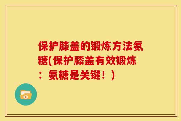 保护膝盖的锻炼方法氨糖(保护膝盖有效锻炼：氨糖是关键！)