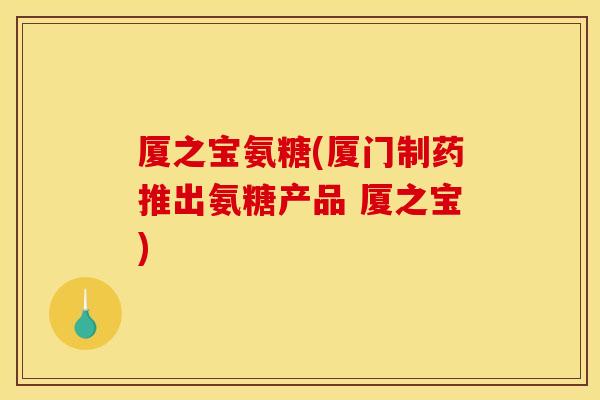 厦之宝氨糖(厦门制药推出氨糖产品 厦之宝)