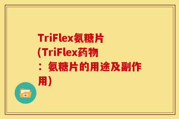 TriFlex氨糖片(TriFlex药物：氨糖片的用途及副作用)