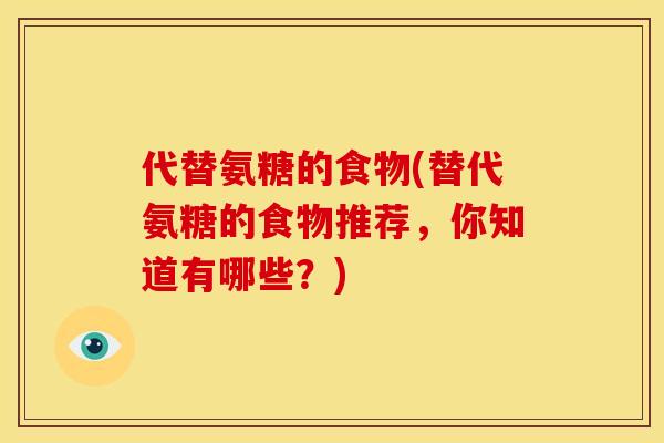 代替氨糖的食物(替代氨糖的食物推荐，你知道有哪些？)