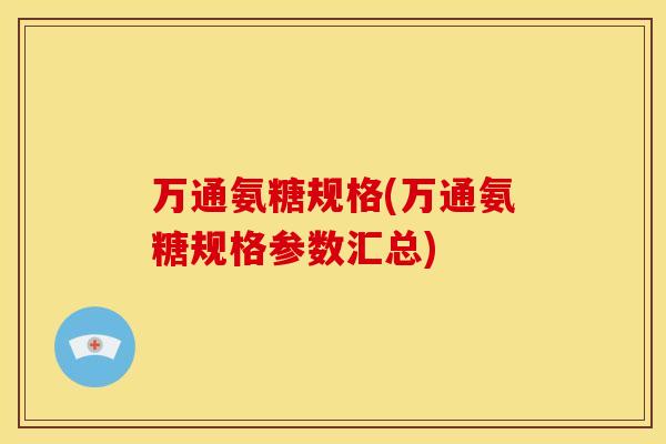万通氨糖规格(万通氨糖规格参数汇总) 万通氨糖规格(万通氨糖规格参数汇总)