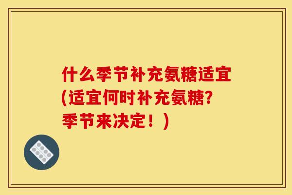 什么季节补充氨糖适宜(适宜何时补充氨糖？季节来决定！)