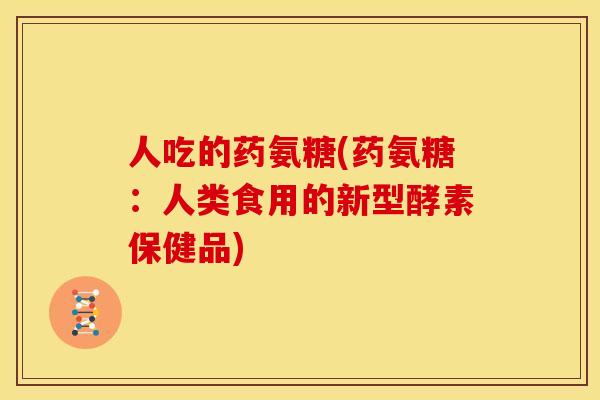 人吃的药氨糖(药氨糖：人类食用的新型酵素保健品)