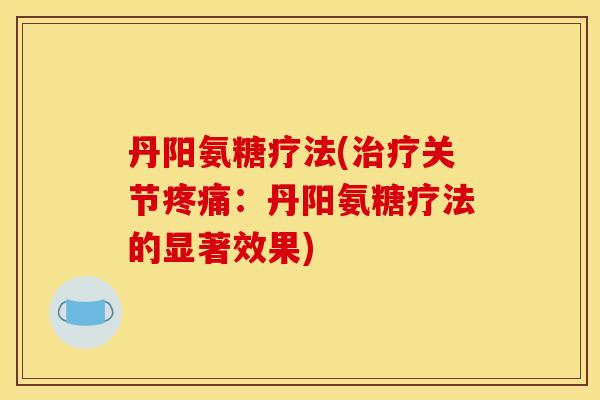 丹阳氨糖疗法(治疗关节疼痛：丹阳氨糖疗法的显著效果)
