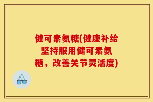 健可素氨糖(健康补给  坚持服用健可素氨糖，改善关节灵活度)