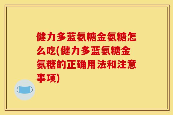 健力多蓝氨糖金氨糖怎么吃(健力多蓝氨糖金氨糖的正确用法和注意事项)
