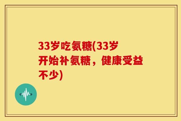 33岁吃氨糖(33岁开始补氨糖，健康受益不少)