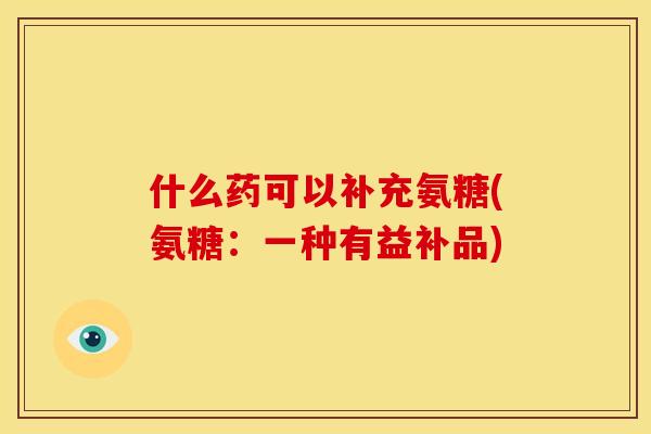 什么药可以补充氨糖(氨糖：一种有益补品)