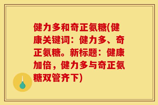 健力多和奇正氨糖(健康关键词：健力多、奇正氨糖。新标题：健康加倍，健力多与奇正氨糖双管齐下)