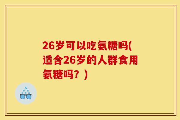 26岁可以吃氨糖吗(适合26岁的人群食用氨糖吗？)
