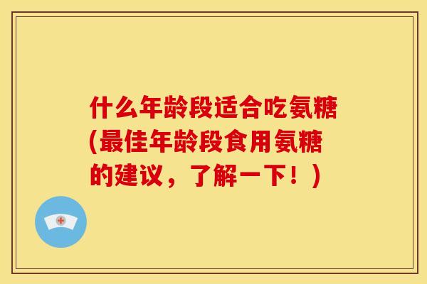 什么年龄段适合吃氨糖(最佳年龄段食用氨糖的建议，了解一下！)