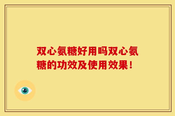 双心氨糖好用吗双心氨糖的功效及使用效果！
