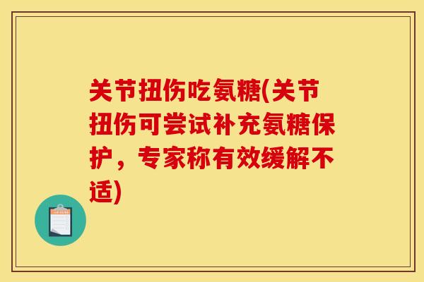 关节扭伤吃氨糖(关节扭伤可尝试补充氨糖保护,专家称有效缓解不适) 关节扭伤吃氨糖(关节扭伤可尝试补充氨糖保护,专家称有效缓解不适)