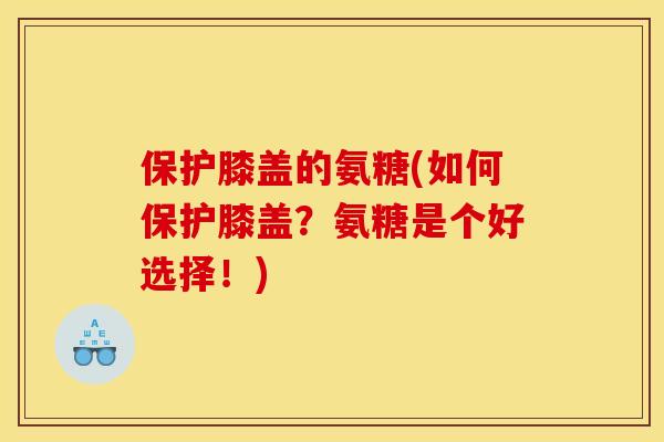 保护膝盖的氨糖(如何保护膝盖？氨糖是个好选择！)