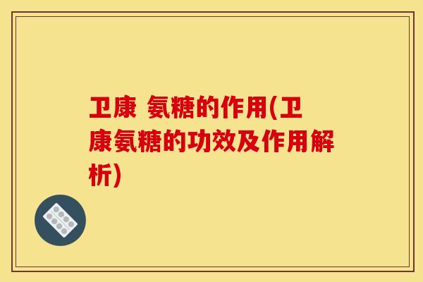 卫康 氨糖的作用(卫康氨糖的功效及作用解析)