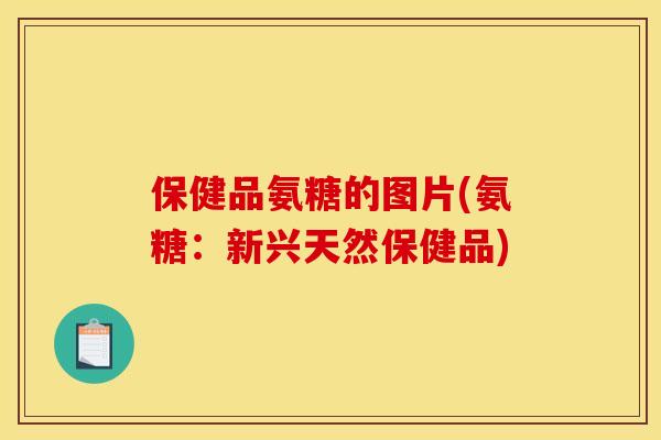 保健品氨糖的图片(氨糖：新兴天然保健品)