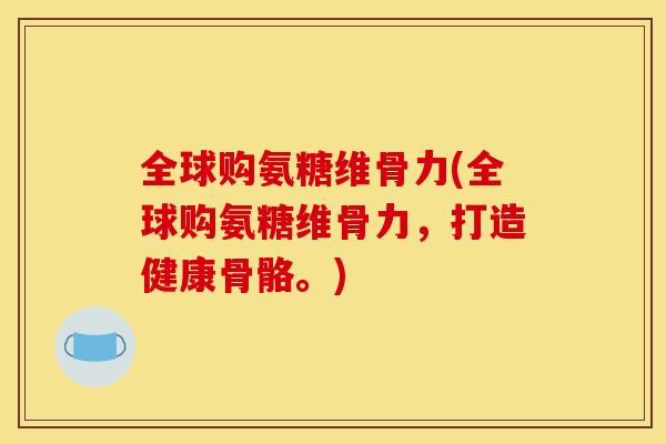 全球购氨糖维骨力(全球购氨糖维骨力，打造健康骨骼。)