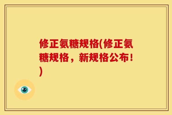 修正氨糖规格(修正氨糖规格，新规格公布！)