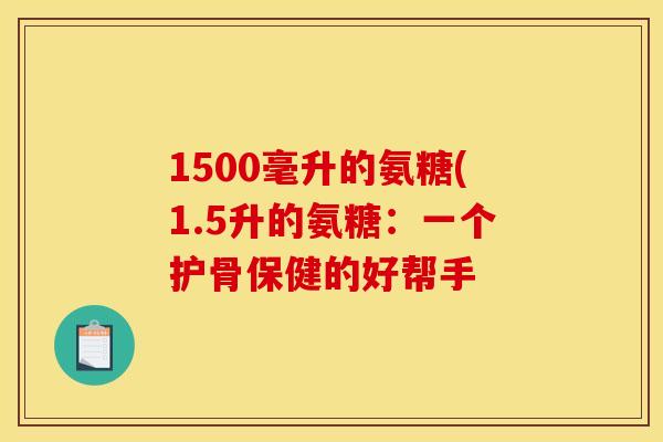1500毫升的氨糖(1.5升的氨糖：一个护骨保健的好帮手