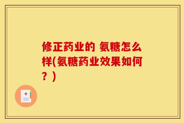 修正药业的 氨糖怎么样(氨糖药业效果如何？)