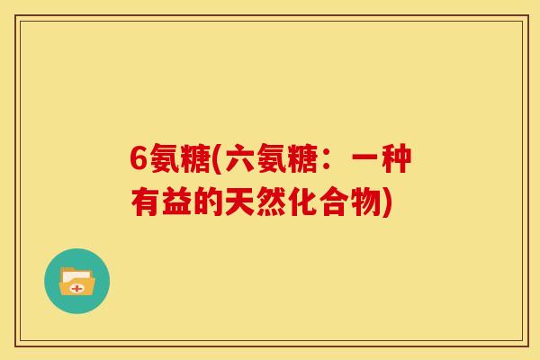 6氨糖(六氨糖:一种有益的天然化合物) 6氨糖(六氨糖:一种有益的天然化合物)