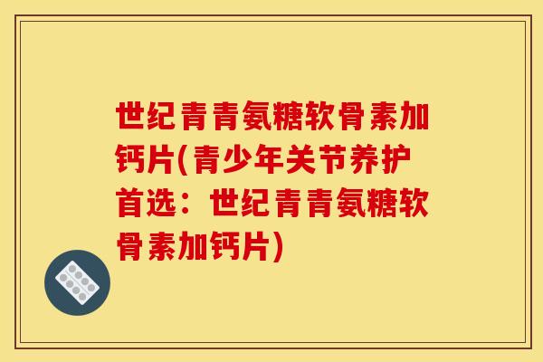 世纪青青氨糖软骨素加钙片(青少年关节养护首选：世纪青青氨糖软骨素加钙片)