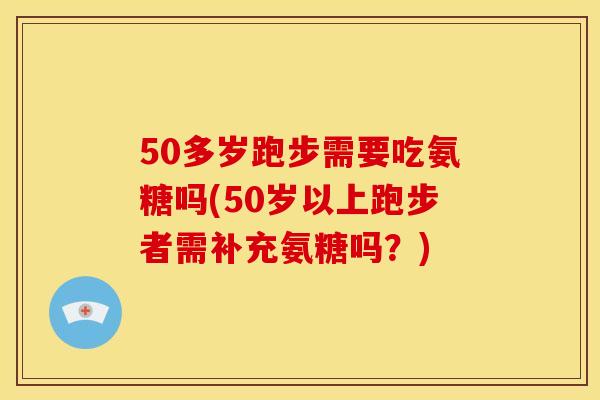 50多岁跑步需要吃氨糖吗(50岁以上跑步者需补充氨糖吗？)