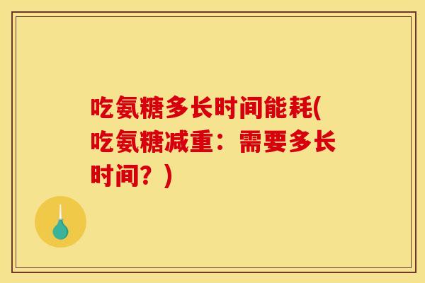 吃氨糖多长时间能耗(吃氨糖减重：需要多长时间？)