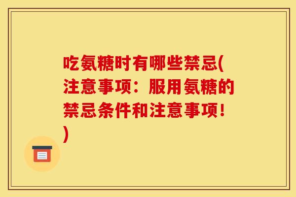 吃氨糖时有哪些禁忌(注意事项：服用氨糖的禁忌条件和注意事项！)