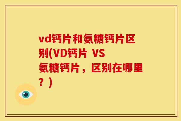 vd钙片和氨糖钙片区别(VD钙片 VS 氨糖钙片，区别在哪里？)