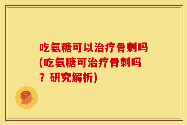 吃氨糖可以治疗骨刺吗(吃氨糖可治疗骨刺吗？研究解析)