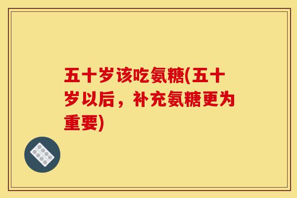 五十岁该吃氨糖(五十岁以后，补充氨糖更为重要)