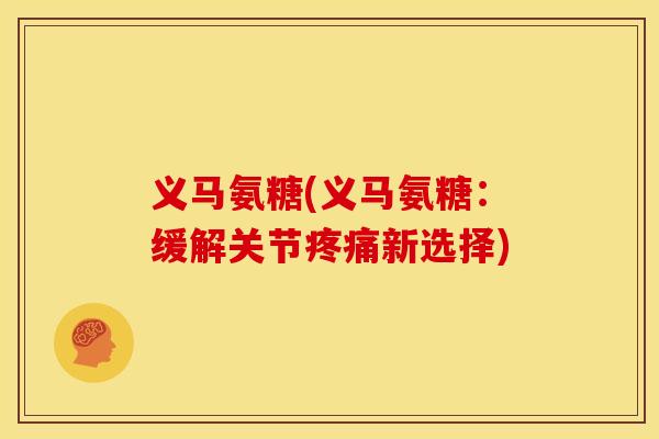 义马氨糖(义马氨糖:缓解关节新选择) 义马氨糖(义马氨糖:缓解关节新选择)