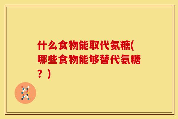 什么食物能取代氨糖(哪些食物能够替代氨糖？)
