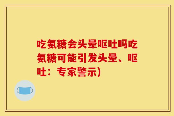 吃氨糖会头晕呕吐吗吃氨糖可能引发头晕、呕吐：专家警示)