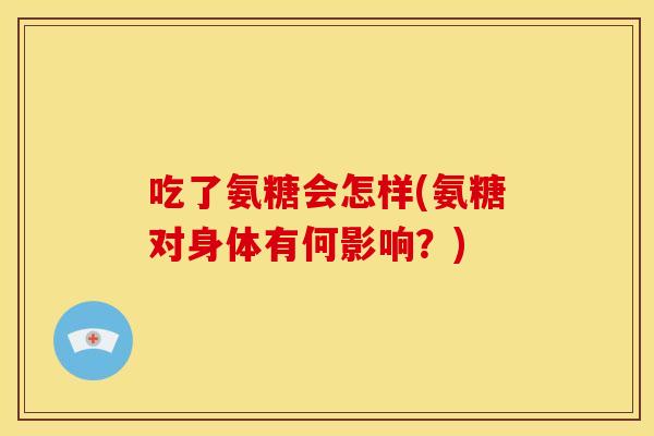 吃了氨糖会怎样(氨糖对身体有何影响？)