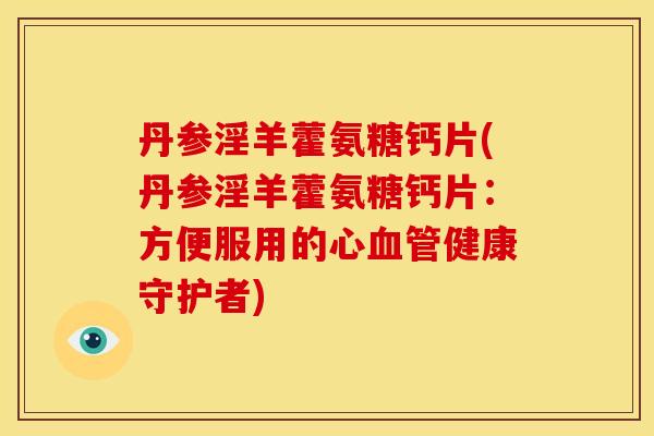 丹参淫羊藿氨糖钙片(丹参淫羊藿氨糖钙片：方便服用的心血管健康守护者)