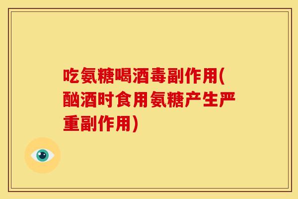 吃氨糖喝酒毒副作用(酗酒时食用氨糖产生严重副作用) 吃氨糖喝酒毒副作用(酗酒时食用氨糖产生严重副作用)