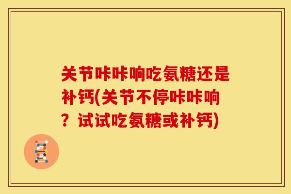关节咔咔响吃氨糖还是补钙(关节不停咔咔响？试试吃氨糖或补钙)