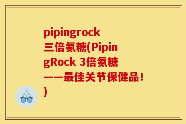 pipingrock三倍氨糖(PipingRock 3倍氨糖——最佳关节保健品！)